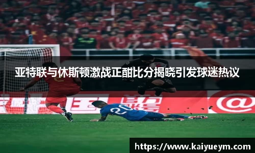 亚特联与休斯顿激战正酣比分揭晓引发球迷热议